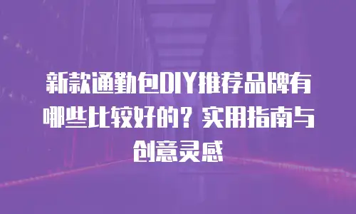 新款通勤包DIY推荐品牌有哪些比较好的？实用指南与创意灵感