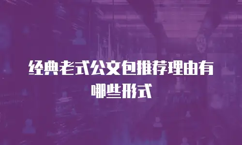 经典老式公文包推荐理由有哪些形式
