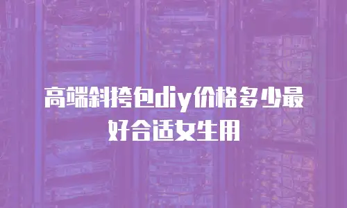 高端斜挎包diy价格多少最好合适女生用