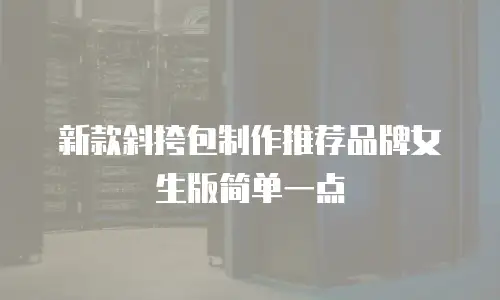 新款斜挎包制作推荐品牌女生版简单一点