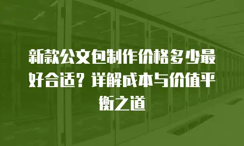 新款公文包制作价格多少最好合适？详解成本与价值平衡之道