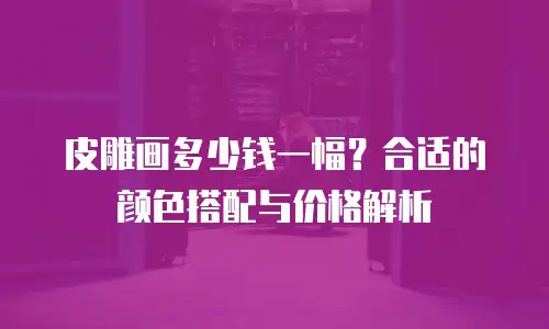 皮雕画多少钱一幅？合适的颜色搭配与价格解析