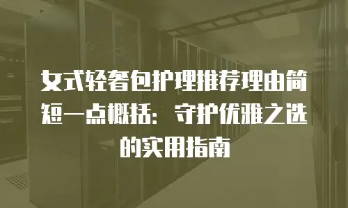女式轻奢包护理推荐理由简短一点概括：守护优雅之选的实用指南