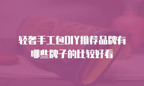 轻奢手工包DIY推荐品牌有哪些牌子的比较好看