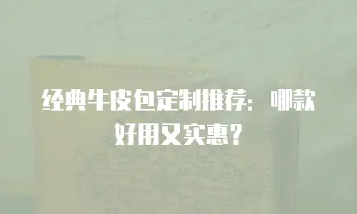 经典牛皮包定制推荐：哪款好用又实惠？