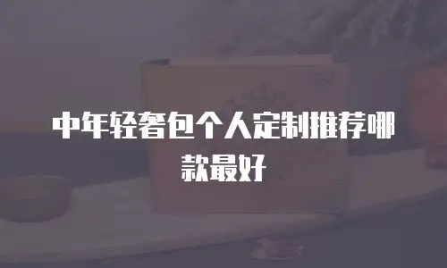 中年轻奢包个人定制推荐哪款最好