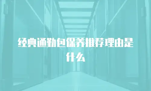 经典通勤包保养推荐理由是什么