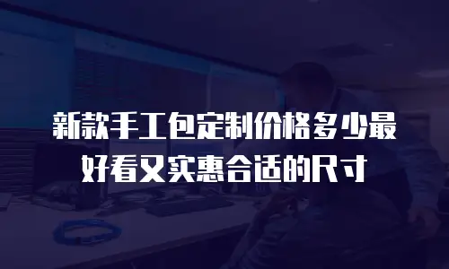 新款手工包定制价格多少最好看又实惠合适的尺寸