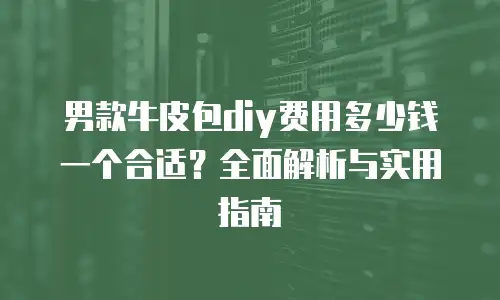 男款牛皮包diy费用多少钱一个合适？全面解析与实用指南