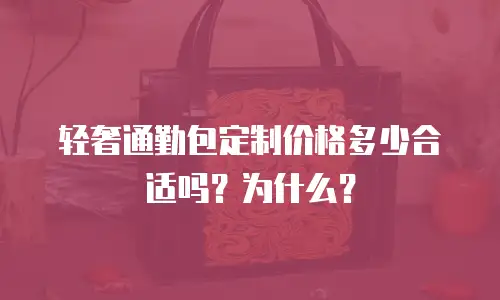 轻奢通勤包定制价格多少合适吗？为什么？