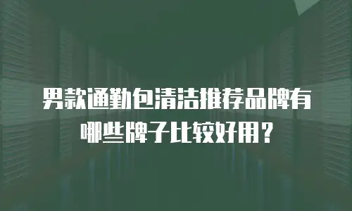 男款通勤包清洁推荐品牌有哪些牌子比较好用？