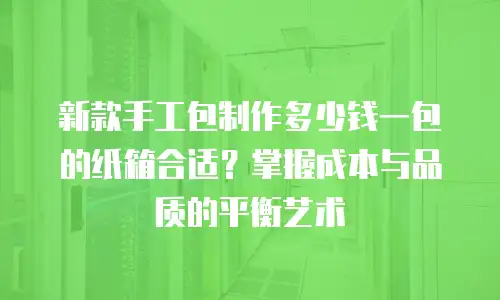 新款手工包制作多少钱一包的纸箱合适？掌握成本与品质的平衡艺术