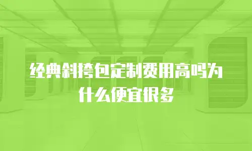 经典斜挎包定制费用高吗为什么便宜很多