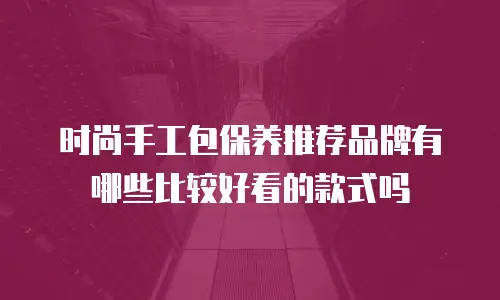 时尚手工包保养推荐品牌有哪些比较好看的款式吗
