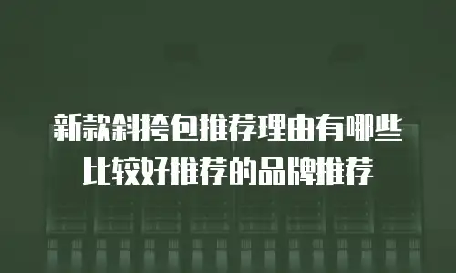 新款斜挎包推荐理由有哪些比较好推荐的品牌推荐