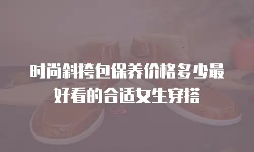 时尚斜挎包保养价格多少最好看的合适女生穿搭