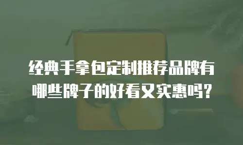 经典手拿包定制推荐品牌有哪些牌子的好看又实惠吗？