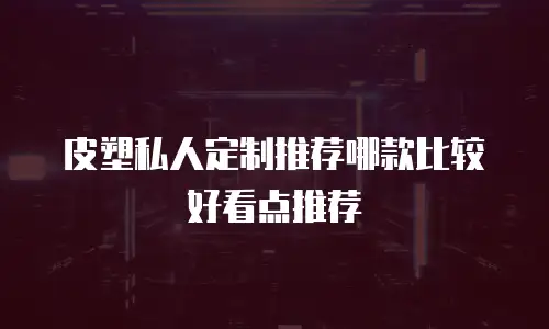 皮塑私人定制推荐哪款比较好看点推荐