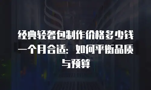 经典轻奢包制作价格多少钱一个月合适：如何平衡品质与预算