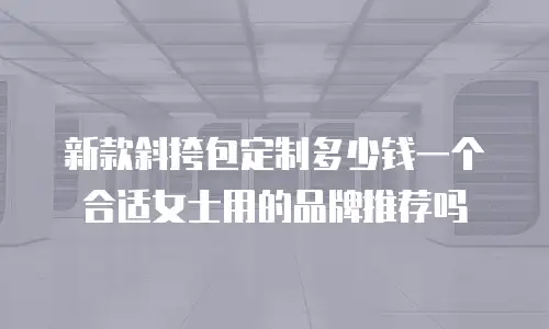 新款斜挎包定制多少钱一个合适女士用的品牌推荐吗