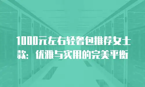 1000元左右轻奢包推荐女士款：优雅与实用的完美平衡