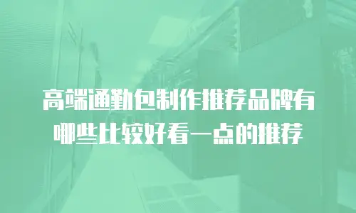 高端通勤包制作推荐品牌有哪些比较好看一点的推荐