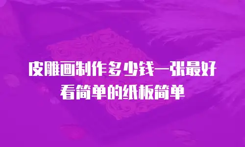皮雕画制作多少钱一张最好看简单的纸板简单