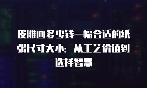 皮雕画多少钱一幅合适的纸张尺寸大小：从工艺价值到选择智慧
