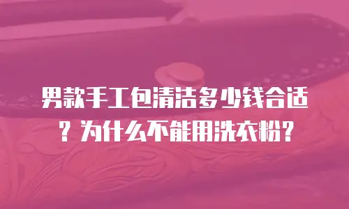 男款手工包清洁多少钱合适？为什么不能用洗衣粉？