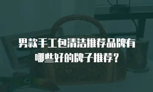 男款手工包清洁推荐品牌有哪些好的牌子推荐？