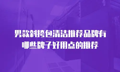 男款斜挎包清洁推荐品牌有哪些牌子好用点的推荐