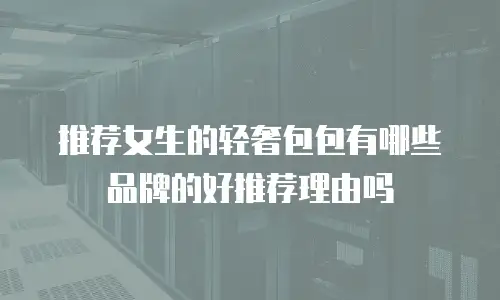 推荐女生的轻奢包包有哪些品牌的好推荐理由吗