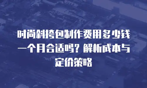 时尚斜挎包制作费用多少钱一个月合适吗？解析成本与定价策略