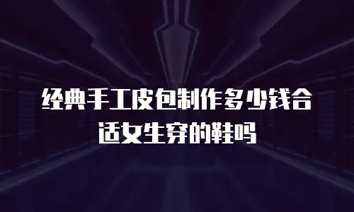 经典手工皮包制作多少钱合适女生穿的鞋吗