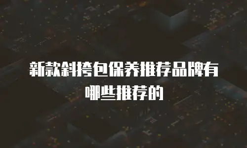 新款斜挎包保养推荐品牌有哪些推荐的