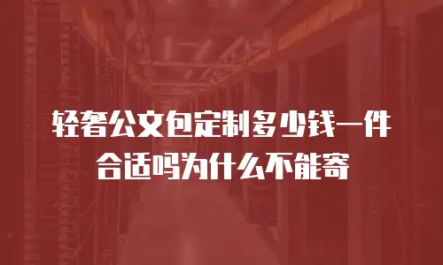 轻奢公文包定制多少钱一件合适吗为什么不能寄