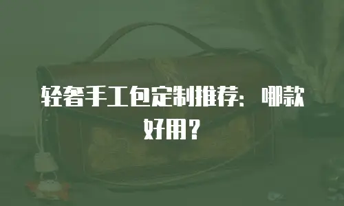 轻奢手工包定制推荐：哪款好用？