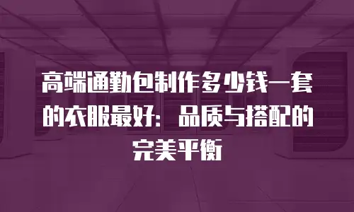 高端通勤包制作多少钱一套的衣服最好：品质与搭配的完美平衡