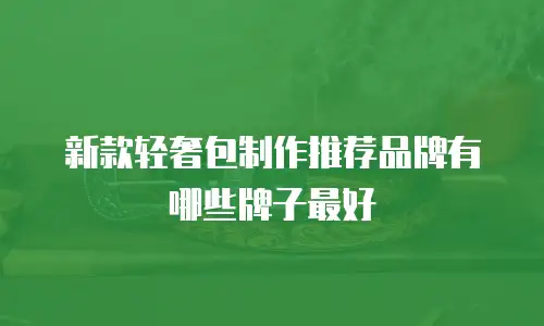 新款轻奢包制作推荐品牌有哪些牌子最好