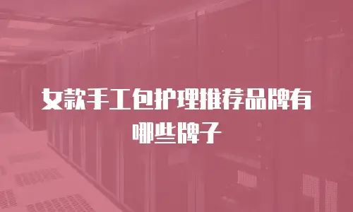 女款手工包护理推荐品牌有哪些牌子