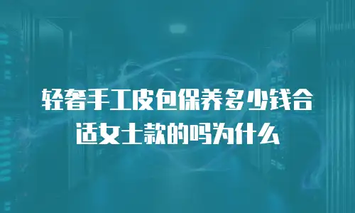 轻奢手工皮包保养多少钱合适女士款的吗为什么