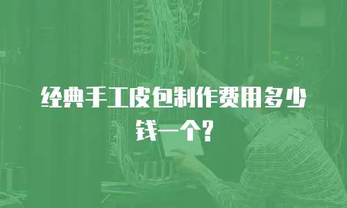 经典手工皮包制作费用多少钱一个?