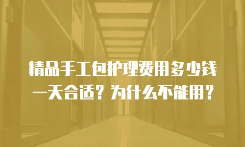 精品手工包护理费用多少钱一天合适？为什么不能用？