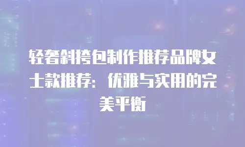 轻奢斜挎包制作推荐品牌女士款推荐：优雅与实用的完美平衡