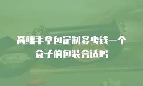 高端手拿包定制多少钱一个盒子的包装合适吗