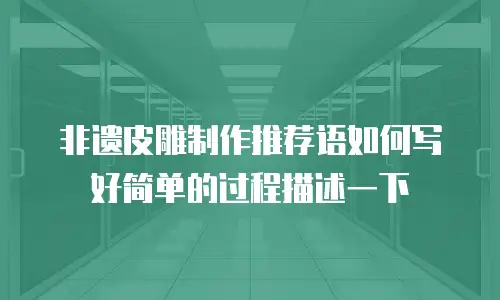 非遗皮雕制作推荐语如何写好简单的过程描述一下