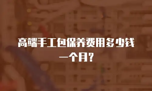 高端手工包保养费用多少钱一个月？