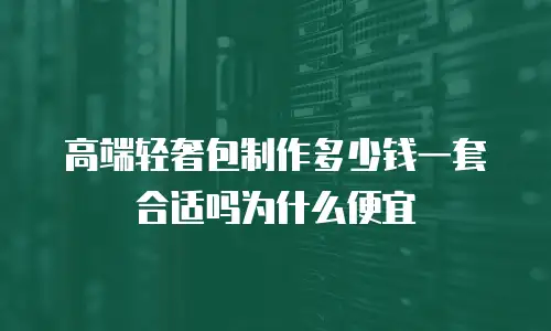 高端轻奢包制作多少钱一套合适吗为什么便宜