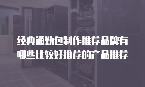 经典通勤包制作推荐品牌有哪些比较好推荐的产品推荐