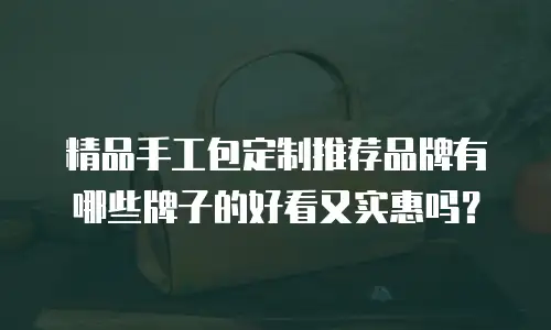 精品手工包定制推荐品牌有哪些牌子的好看又实惠吗？